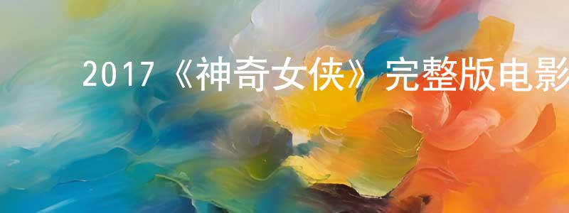 陈煜弦发布2017《神奇女侠》完整版电影/在线观看/百度云-美剧天堂